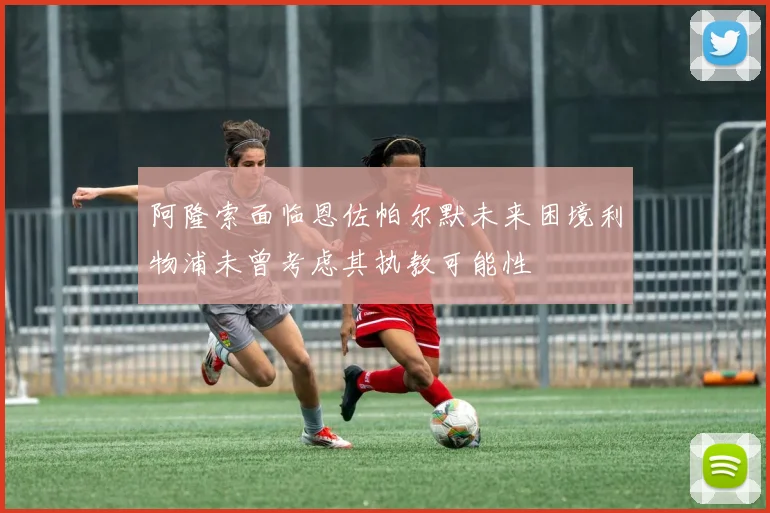 阿隆索面临恩佐帕尔默未来困境利物浦未曾考虑其执教可能性