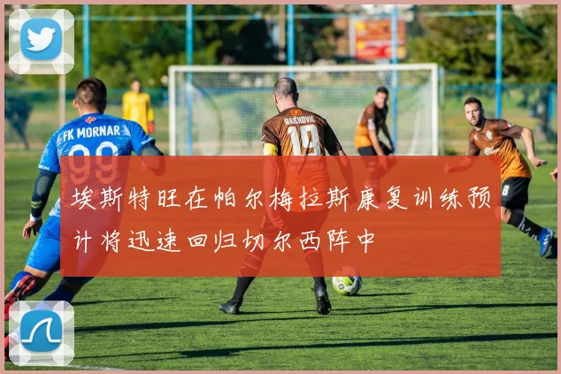 埃斯特旺在帕尔梅拉斯康复训练预计将迅速回归切尔西阵中