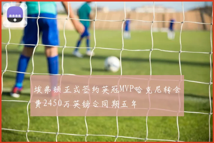 埃弗顿正式签约英冠MVP哈克尼转会费2450万英镑合同期五年