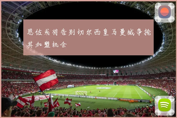 恩佐或将告别切尔西皇马曼城争抢其加盟机会