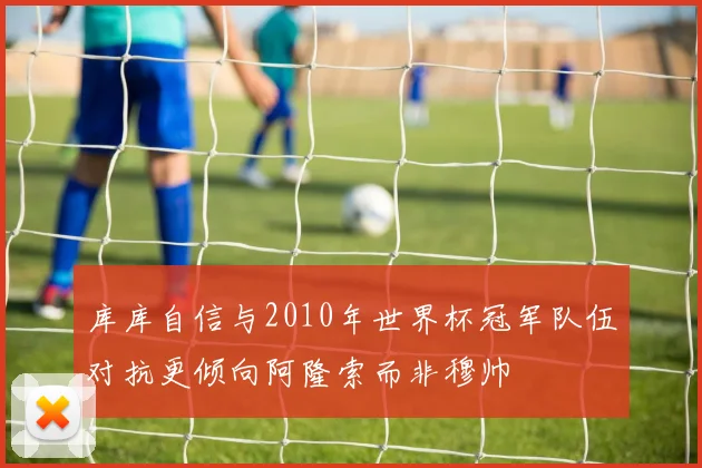 库库自信与2010年世界杯冠军队伍对抗更倾向阿隆索而非穆帅