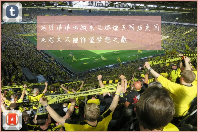 老贝弟弟回顾米兰辉煌五冠历史国米尤文只能仰望梦想之巅
