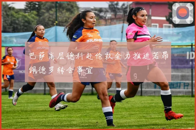 巴萨高层德科赴伦敦全力推进若昂佩德罗转会事宜