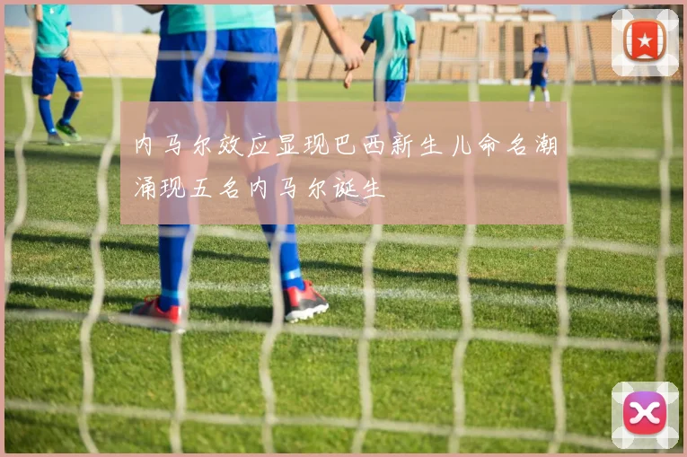 内马尔效应显现巴西新生儿命名潮涌现五名内马尔诞生