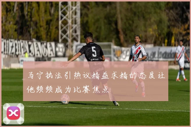 马宁执法引热议精益求精的态度让他频频成为比赛焦点