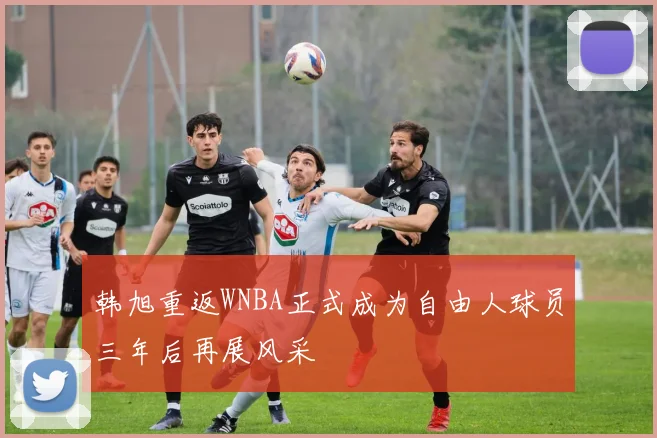 韩旭重返WNBA正式成为自由人球员三年后再展风采
