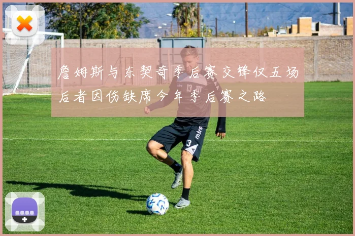 詹姆斯与东契奇季后赛交锋仅五场后者因伤缺席今年季后赛之路