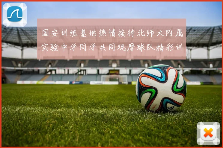 国安训练基地热情接待北师大附属实验中学同学共同观摩球队精彩训练活动