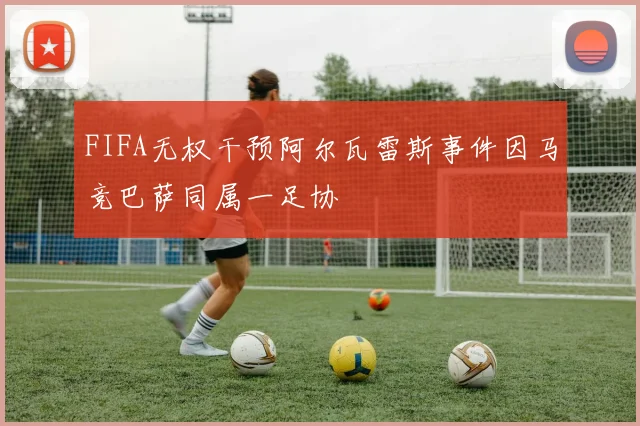FIFA无权干预阿尔瓦雷斯事件因马竞巴萨同属一足协