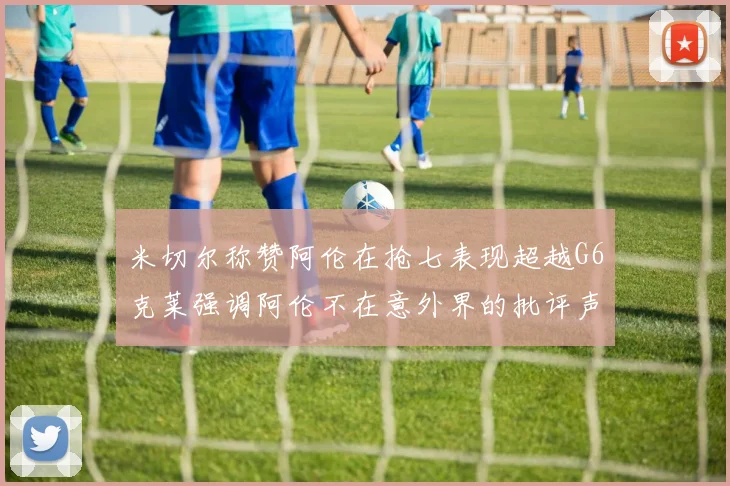 米切尔称赞阿伦在抢七表现超越G6克莱强调阿伦不在意外界的批评声音